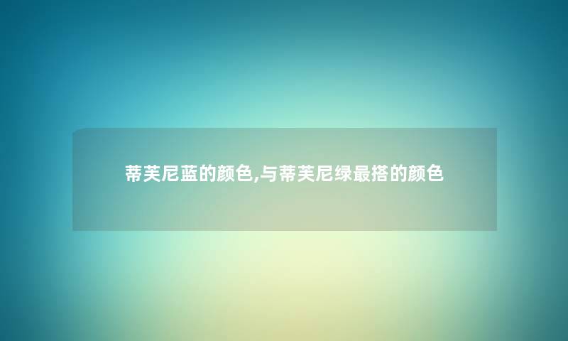 蒂芙尼蓝的颜色,与蒂芙尼绿搭的颜色