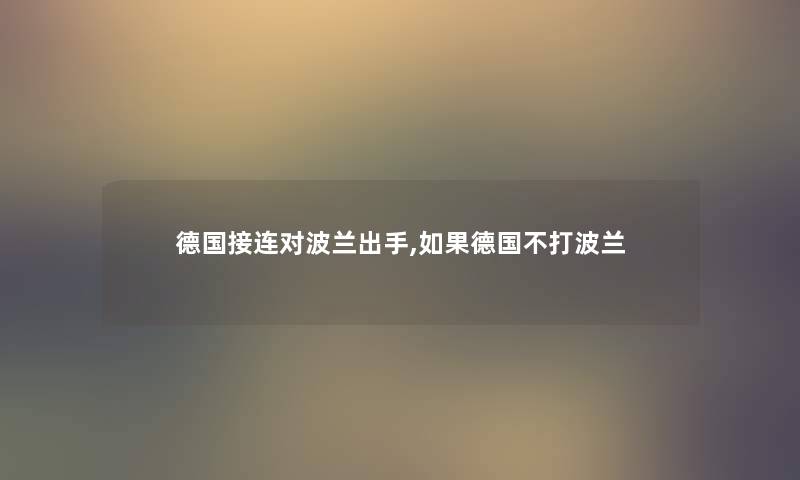 德国接连对波兰出手,如果德国不打波兰