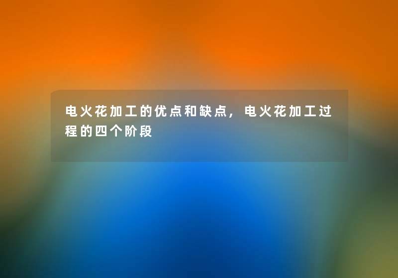 电火花加工的优点和缺点,电火花加工过程的四个阶段