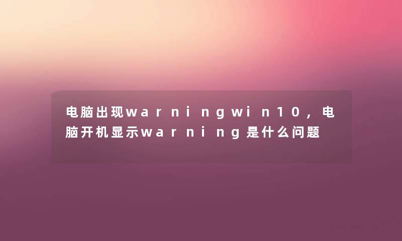 电脑出现warningwin10,电脑开机显示warning是什么问题