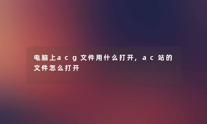 电脑上acg文件用什么打开,ac站的文件怎么打开