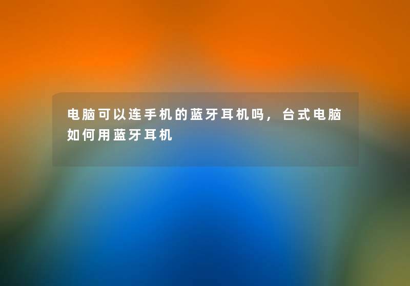 电脑可以连手机的蓝牙耳机吗,台式电脑如何用蓝牙耳机