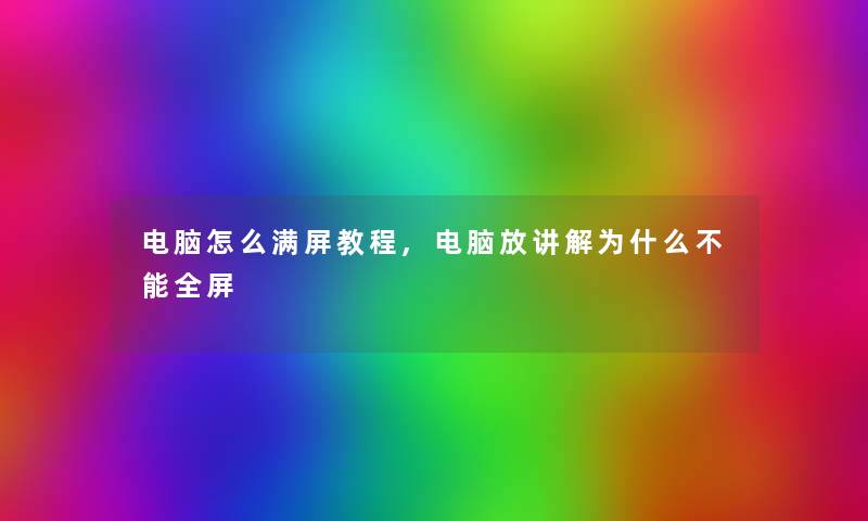电脑怎么满屏教程,电脑放讲解为什么不能全屏