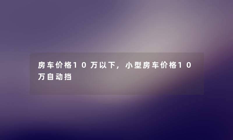 房车价格10万以下,小型房车价格10万自动挡