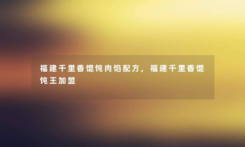 福建千里香馄饨肉馅配方,福建千里香馄饨王加盟