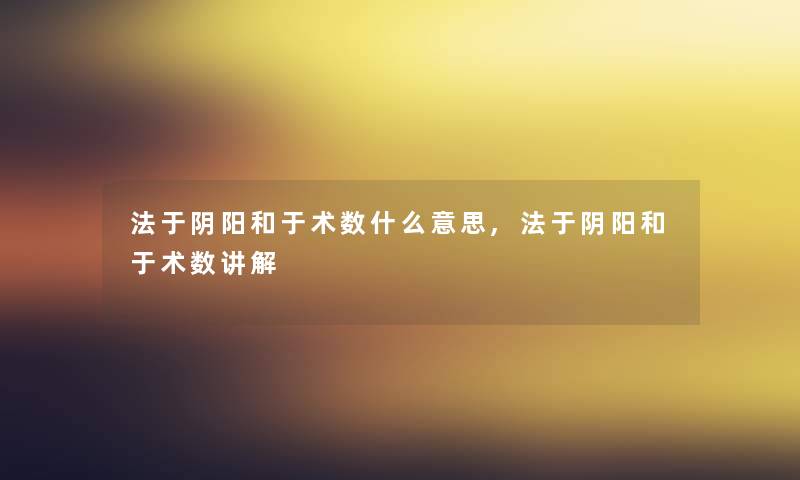 法于阴阳和于术数什么意思,法于阴阳和于术数讲解