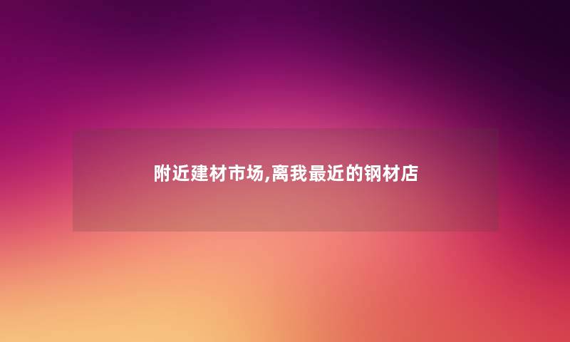 附近建材市场,离我近的钢材店