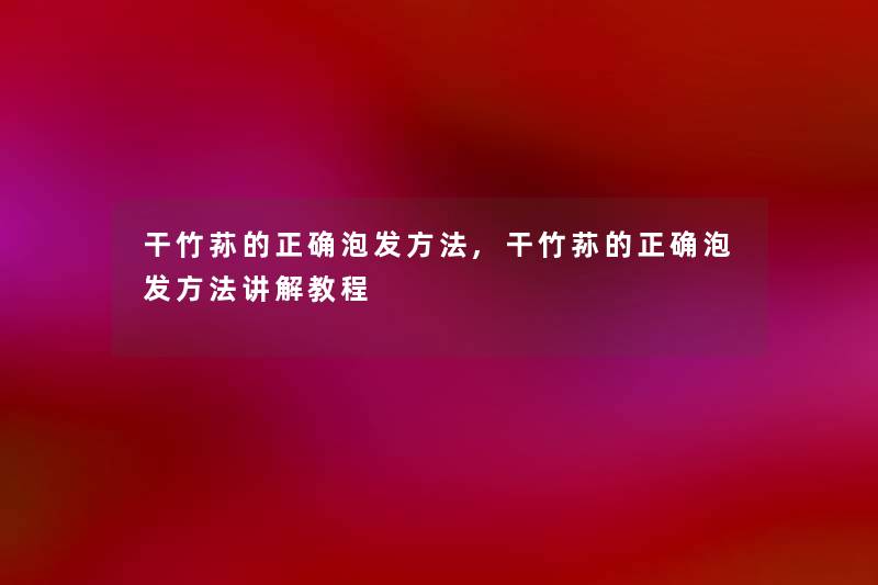 干竹荪的正确泡发方法,干竹荪的正确泡发方法讲解教程
