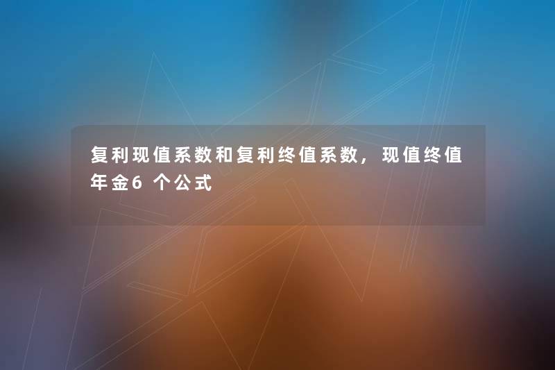 复利现值系数和复利终值系数,现值终值年金6个公式