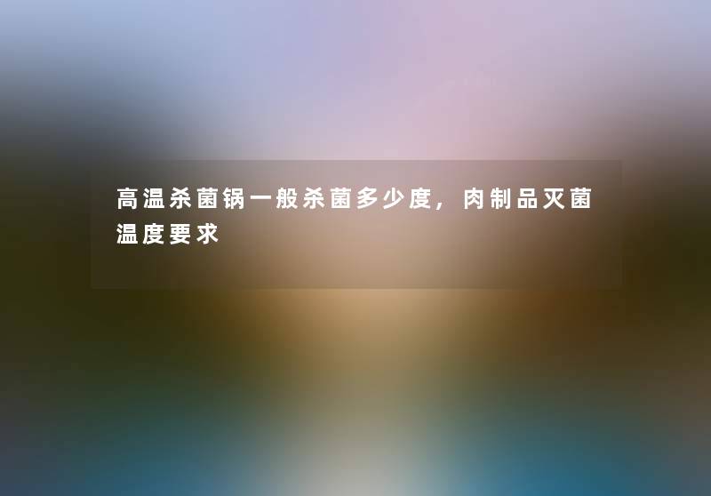 高温杀菌锅一般杀菌多少度,肉制品灭菌温度要求