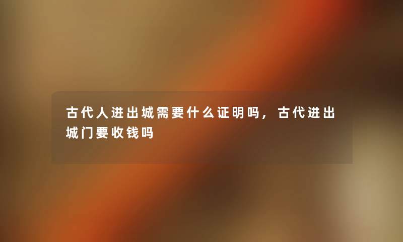 古代人进出城需要什么证明吗,古代进出城门要收钱吗