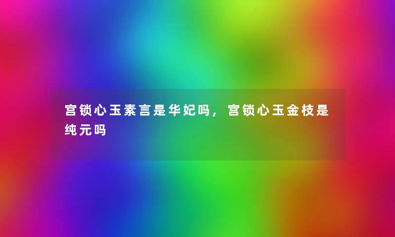 宫锁心玉素言是华妃吗,宫锁心玉金枝是纯元吗