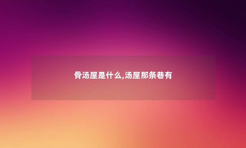 骨汤屋是什么,汤屋那条巷有