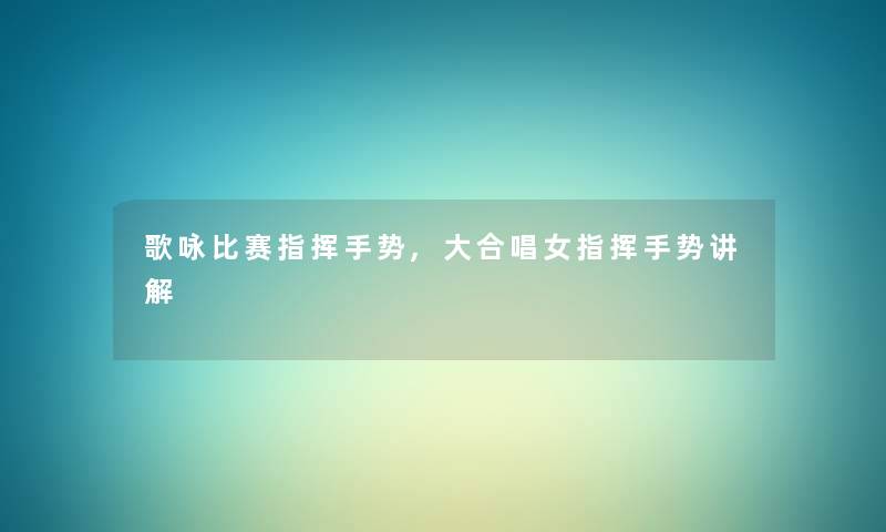 歌咏比赛指挥手势,大合唱女指挥手势讲解
