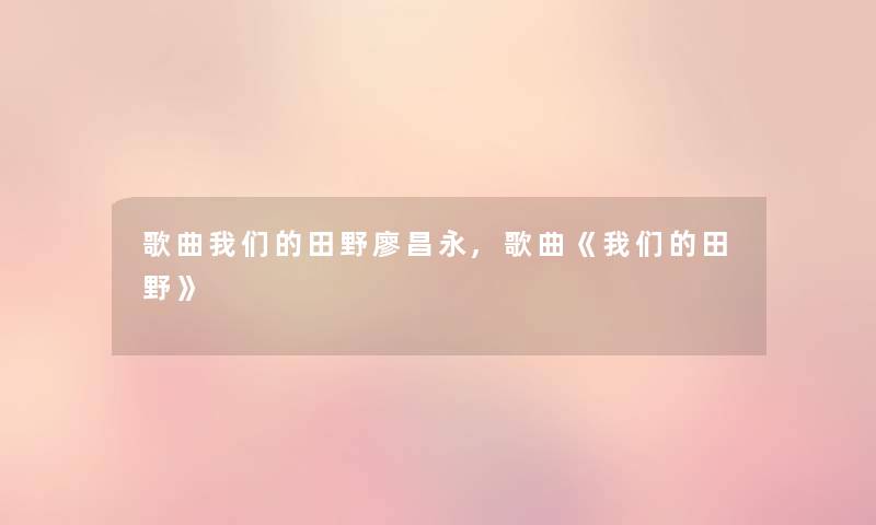 歌曲我们的田野廖昌永,歌曲《我们的田野》