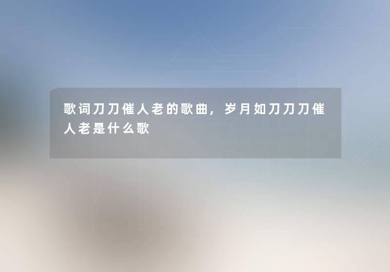 歌词刀刀催人老的歌曲,岁月如刀刀刀催人老是什么歌