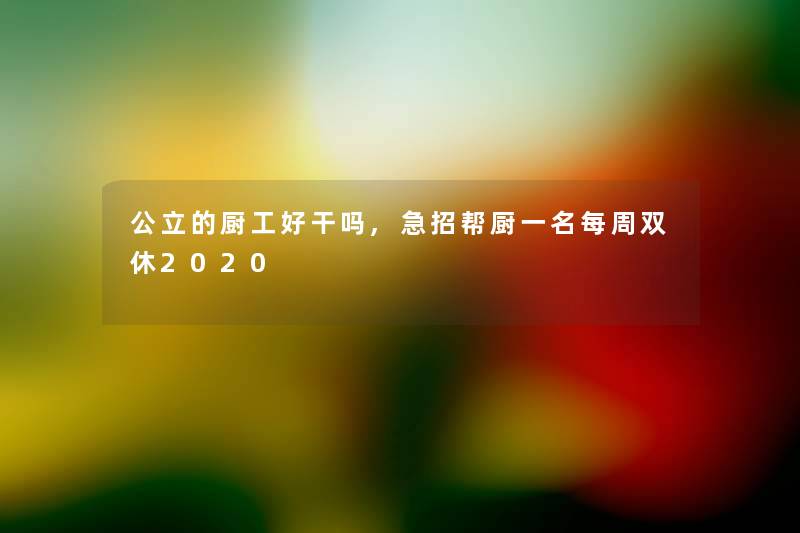 公立的厨工好干吗,急招帮厨一名每周双休2020