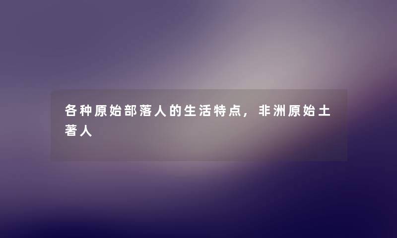各种原始部落人的生活特点,非洲原始土著人
