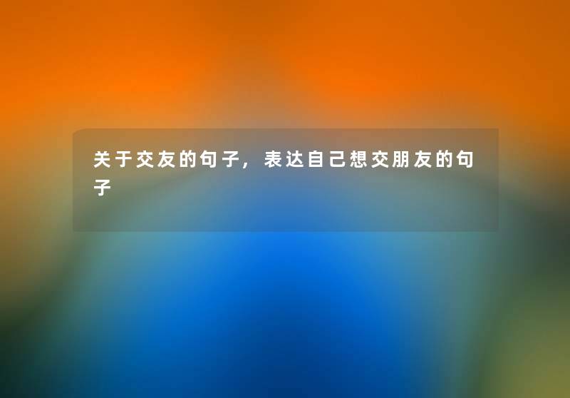 关于交友的句子,表达自己想交朋友的句子