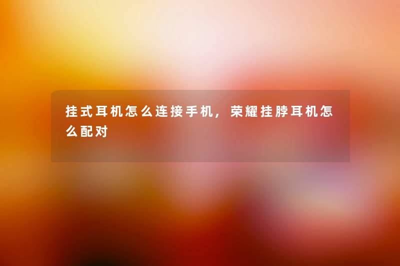 挂式耳机怎么连接手机,荣耀挂脖耳机怎么配对