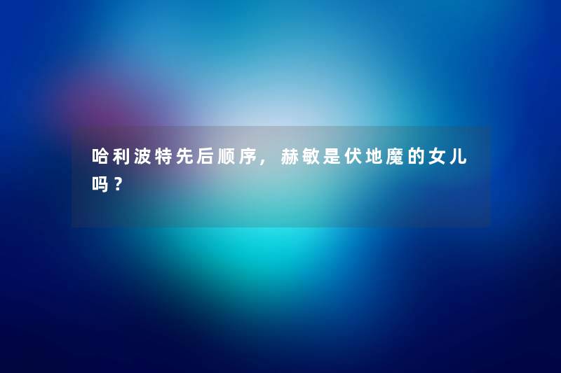 哈利波特先后顺序,赫敏是伏地魔的女儿吗？