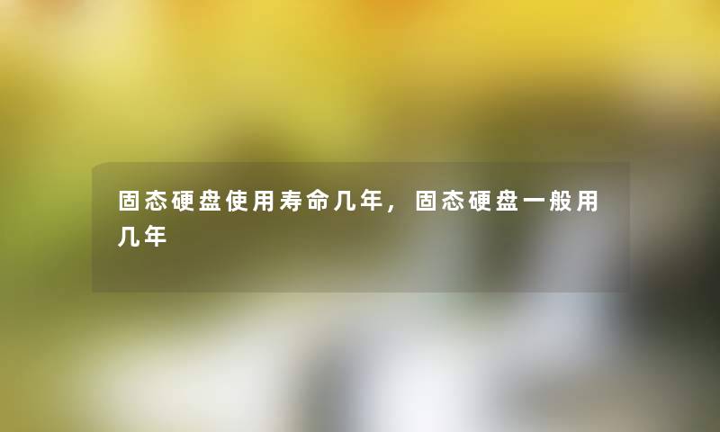 固态硬盘使用寿命几年,固态硬盘一般用几年