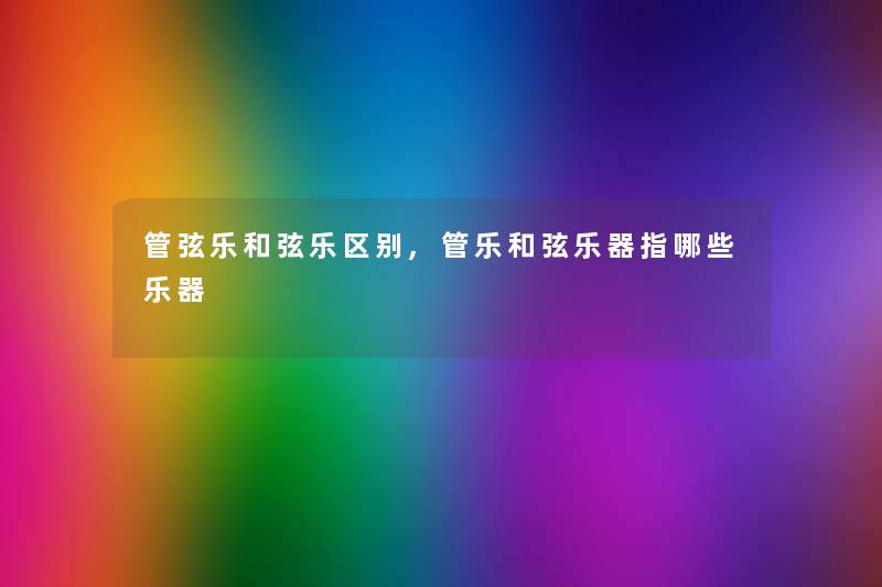 管弦乐和弦乐区别,管乐和弦乐器指哪些乐器