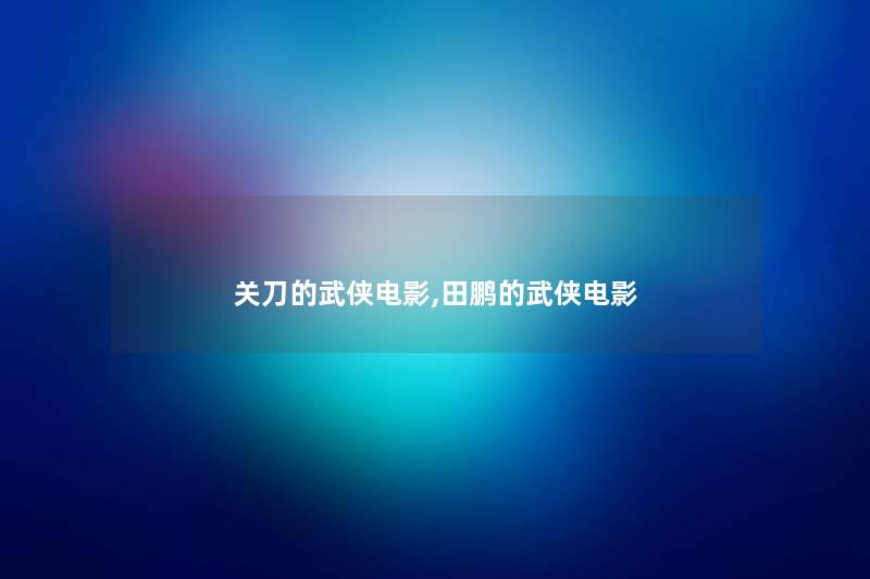 关刀的武侠电影,田鹏的武侠电影