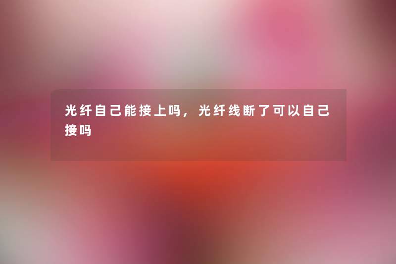 光纤自己能接上吗,光纤线断了可以自己接吗