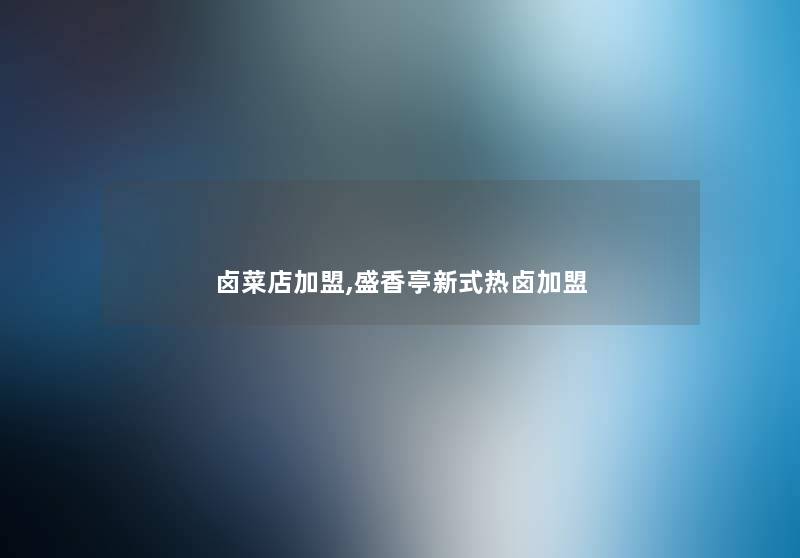 卤菜店加盟,盛香亭新式热卤加盟