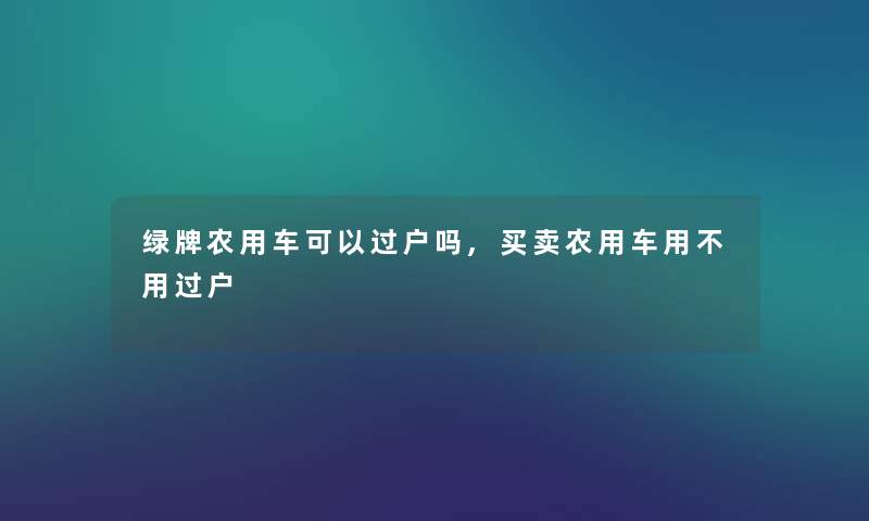 绿牌农用车可以过户吗,买卖农用车用不用过户
