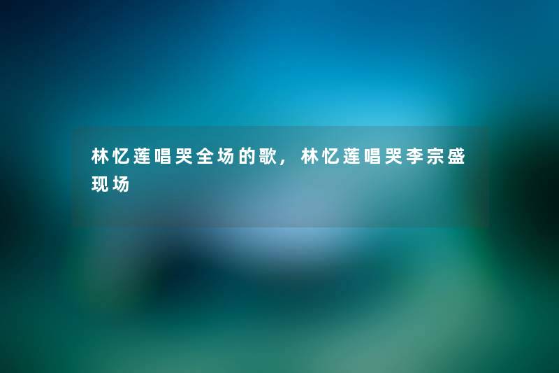 林忆莲唱哭全场的歌,林忆莲唱哭李宗盛现场