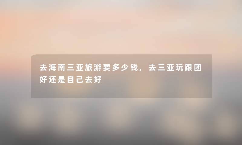去海南三亚旅游要多少钱,去三亚玩跟团好还是自己去好
