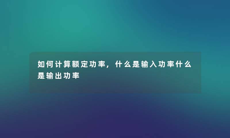 如何计算额定功率,什么是输入功率什么是输出功率