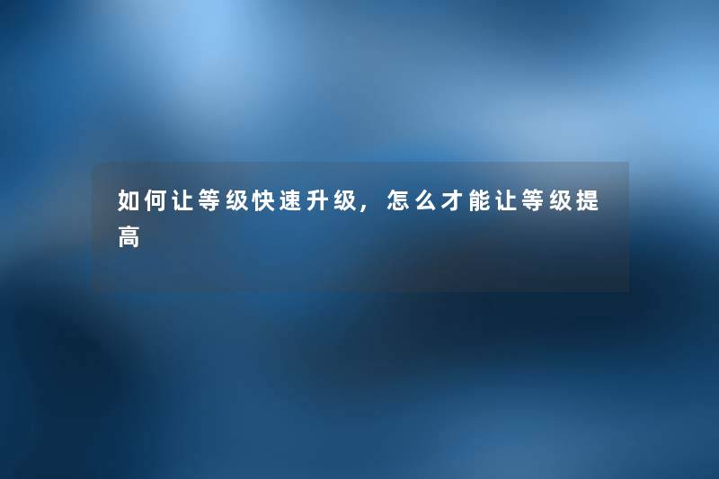 如何让等级快速升级,怎么才能让等级提高