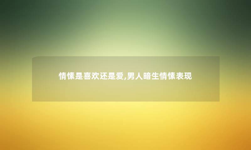 情愫是喜欢还是爱,男人暗生情愫表现