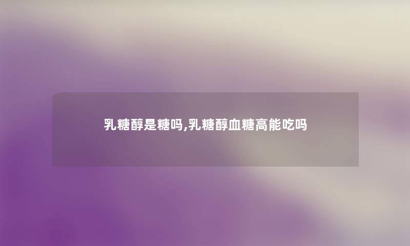乳糖醇是糖吗,乳糖醇血糖高能吃吗