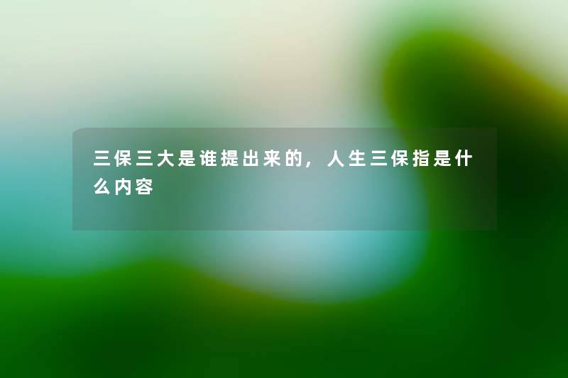 三保三大是谁提出来的,人生三保指是什么内容