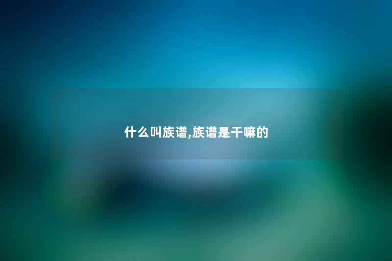 什么叫族谱,族谱是干嘛的