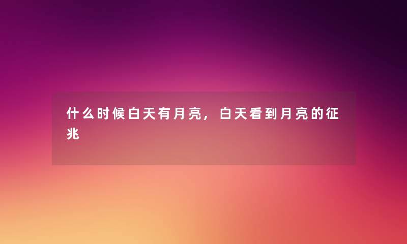 什么时候白天有月亮,白天看到月亮的征兆
