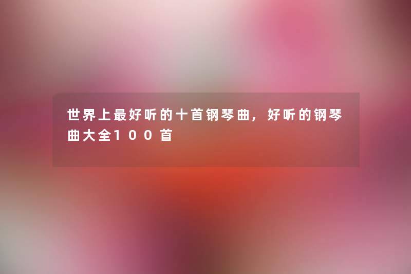 世界上好听的十首钢琴曲,好听的钢琴曲大全几首