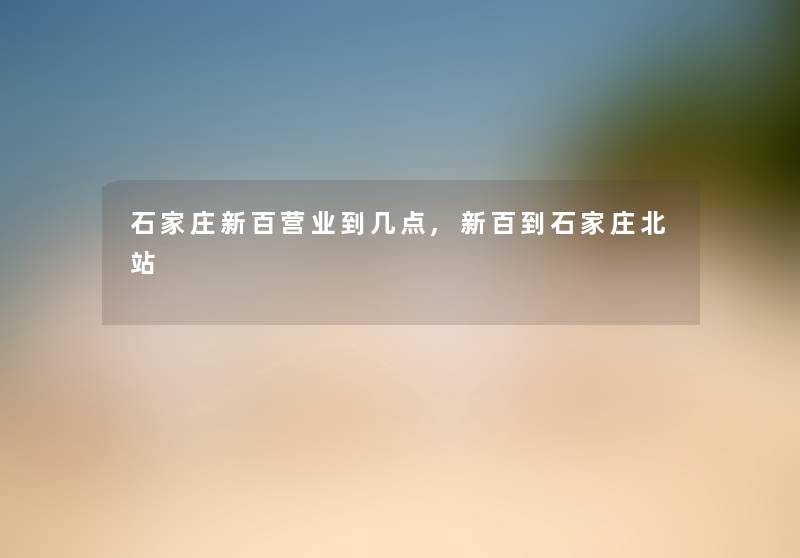 石家庄新百营业到几点,新百到石家庄北站