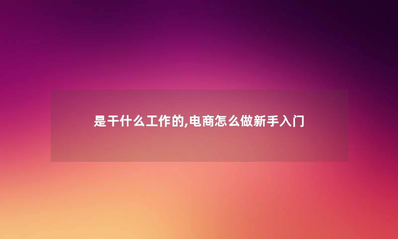 是干什么工作的,电商怎么做新手入门