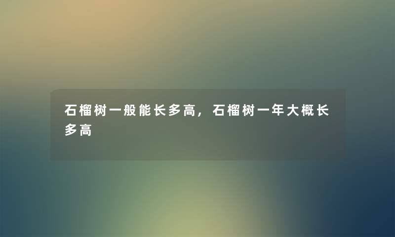 石榴树一般能长多高,石榴树一年大概长多高