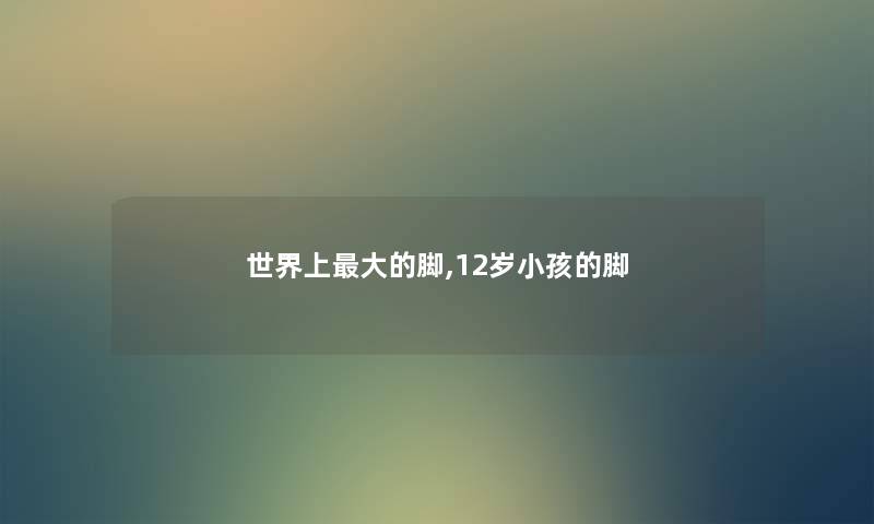 世界上大的脚,12岁小孩的脚