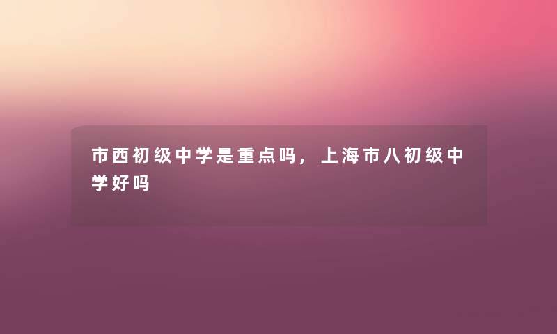 市西初级中学是重点吗,上海市八初级中学好吗