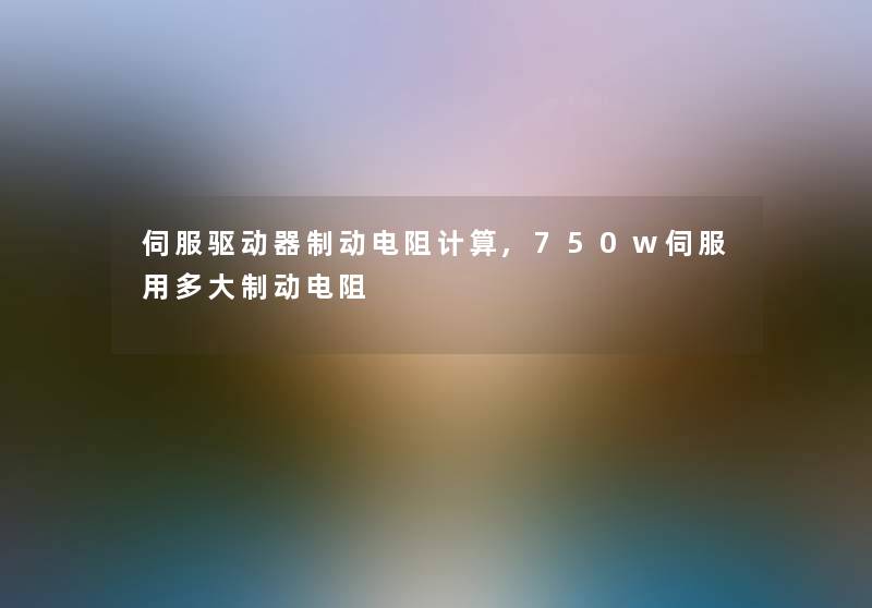 伺服驱动器制动电阻计算,750w伺服用多大制动电阻