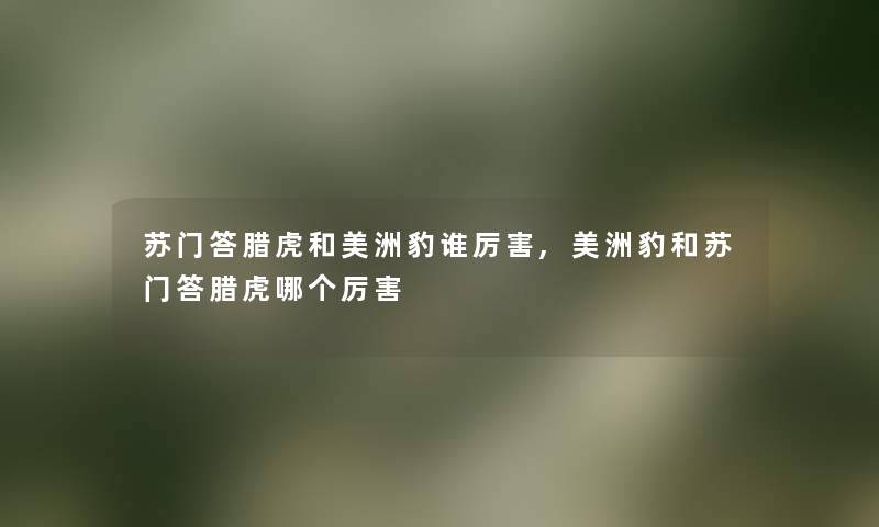 苏门答腊虎和美洲豹谁厉害,美洲豹和苏门答腊虎哪个厉害