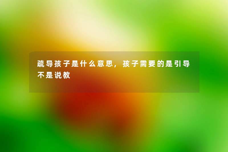 疏导孩子是什么意思,孩子需要的是引导不是说教