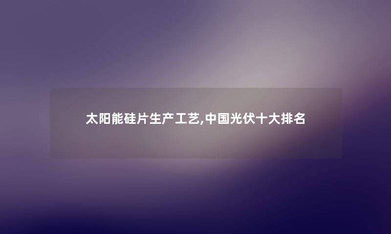 太阳能硅片生产工艺,中国光伏一些推荐